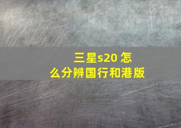 三星s20 怎么分辨国行和港版